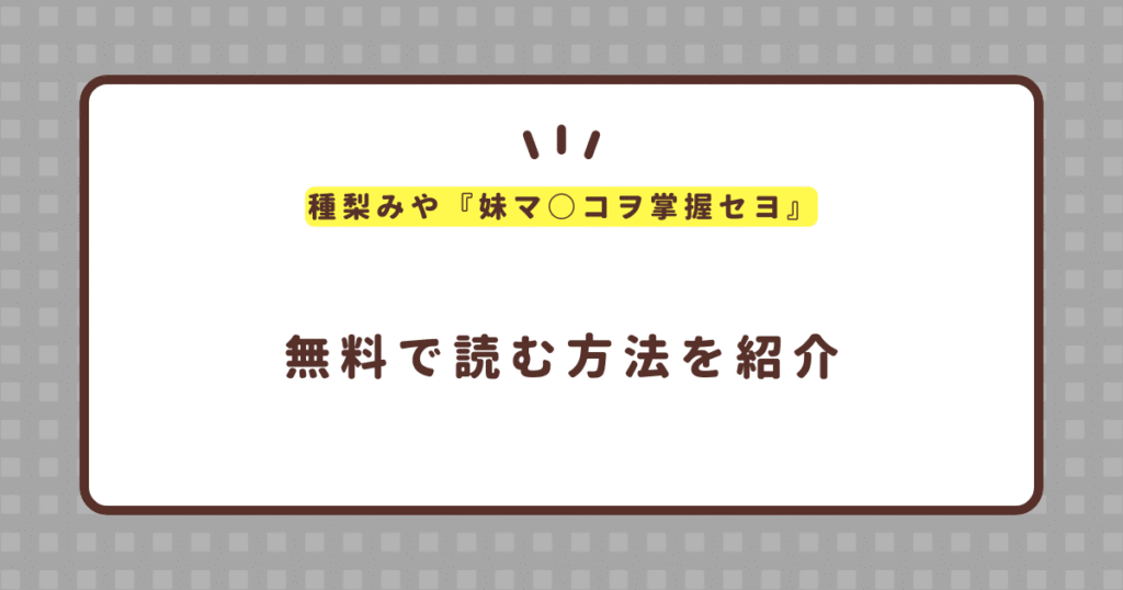 種梨みや『妹マ○コヲ掌握セヨ』無料で読む方法！