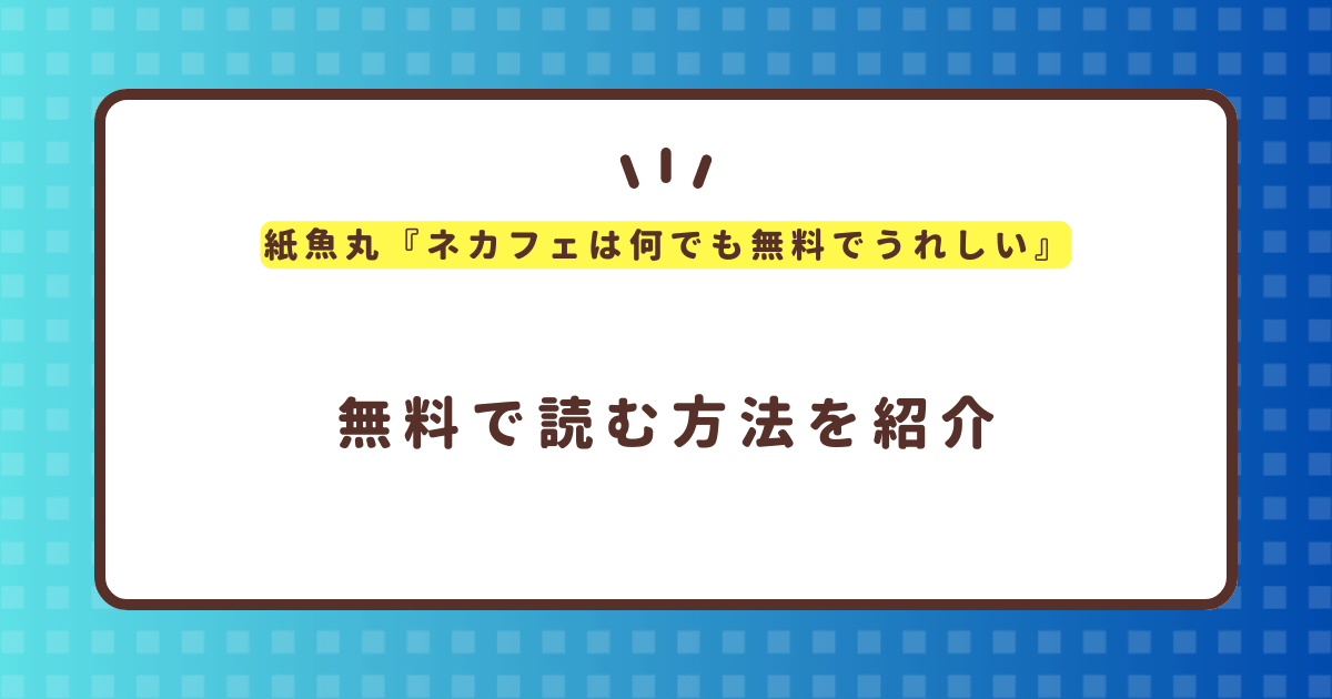 紙魚丸『ネカフェは何でも無料でうれしい』無料で読む方法！