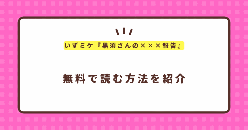 いずミケ『黒須さんの×××報告』無料で読む方法！