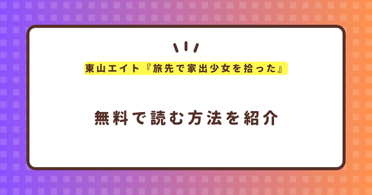 東山エイト『旅先で家出少女を拾った』無料で読む方法！