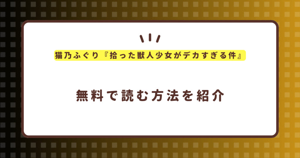 猫乃ふぐり『拾った獣人少女がデカすぎる件』無料で読む方法！